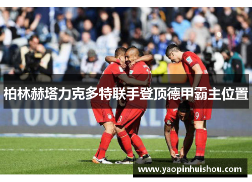 柏林赫塔力克多特联手登顶德甲霸主位置