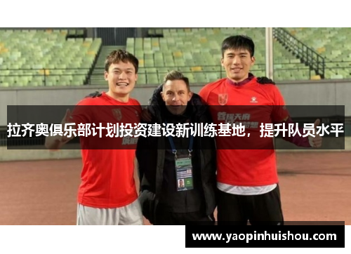 拉齐奥俱乐部计划投资建设新训练基地，提升队员水平
