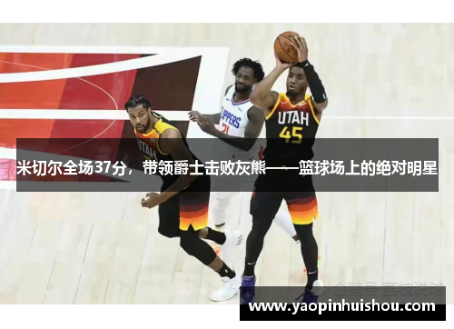 米切尔全场37分，带领爵士击败灰熊——篮球场上的绝对明星
