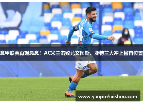意甲联赛再现悬念！AC米兰击败尤文图斯，亚特兰大冲上榜首位置