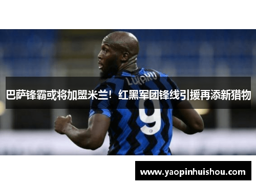 巴萨锋霸或将加盟米兰！红黑军团锋线引援再添新猎物