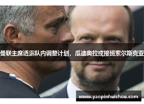 曼联主席透露队内调整计划，瓜迪奥拉或接班索尔斯克亚