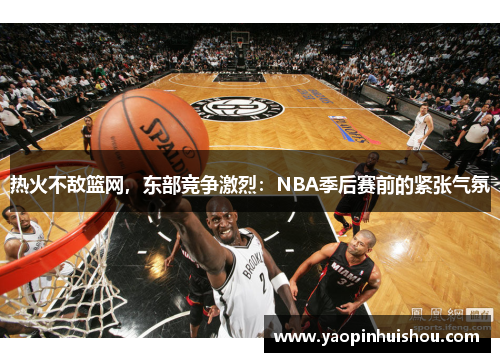 热火不敌篮网，东部竞争激烈：NBA季后赛前的紧张气氛