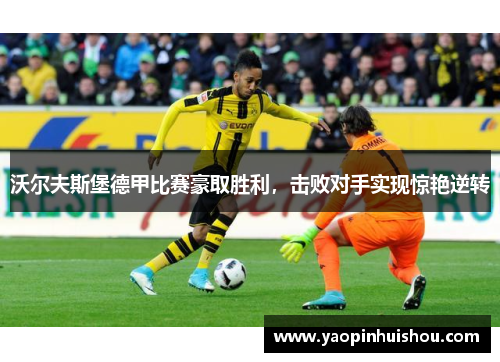 沃尔夫斯堡德甲比赛豪取胜利，击败对手实现惊艳逆转