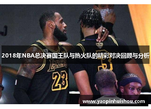 2018年NBA总决赛国王队与热火队的精彩对决回顾与分析