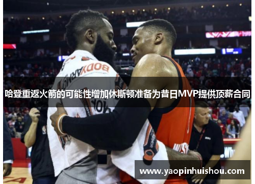 哈登重返火箭的可能性增加休斯顿准备为昔日MVP提供顶薪合同
