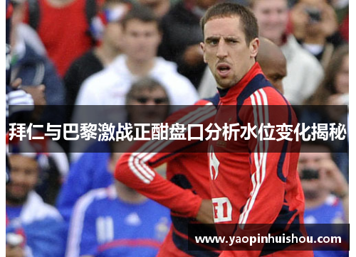 拜仁与巴黎激战正酣盘口分析水位变化揭秘