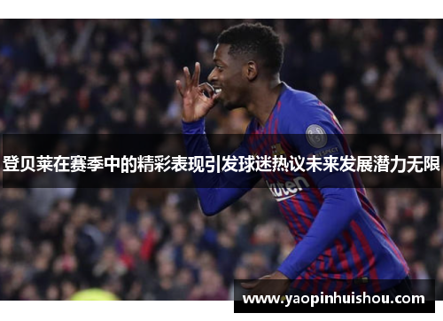 登贝莱在赛季中的精彩表现引发球迷热议未来发展潜力无限