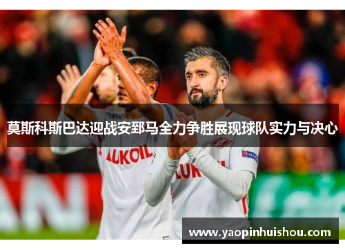 莫斯科斯巴达迎战安郅马全力争胜展现球队实力与决心