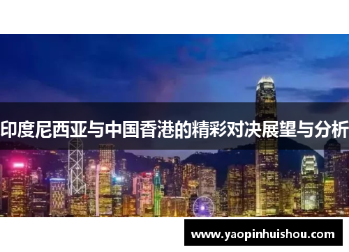 印度尼西亚与中国香港的精彩对决展望与分析
