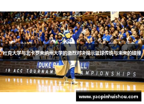 杜克大学与北卡罗来纳州大学的激烈对决揭示篮球传统与未来的碰撞