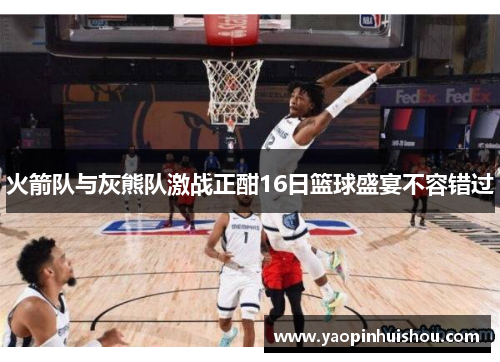 火箭队与灰熊队激战正酣16日篮球盛宴不容错过