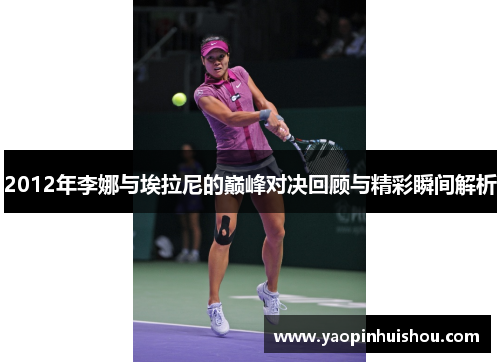 2012年李娜与埃拉尼的巅峰对决回顾与精彩瞬间解析