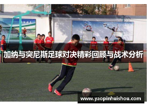 加纳与突尼斯足球对决精彩回顾与战术分析
